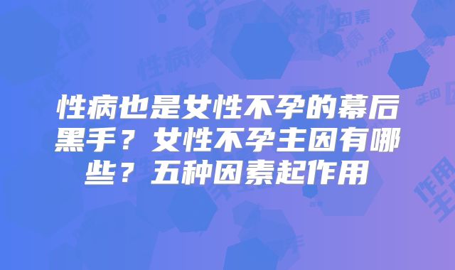 性病也是女性不孕的幕后黑手？女性不孕主因有哪些？五种因素起作用