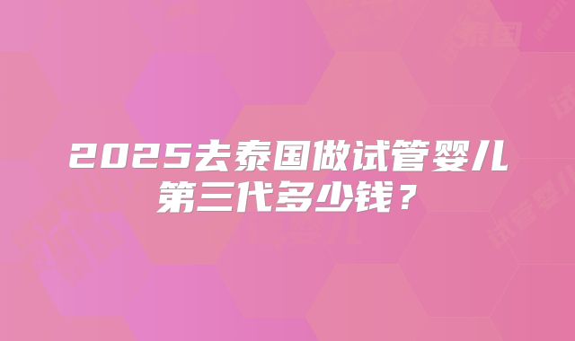 2025去泰国做试管婴儿第三代多少钱？