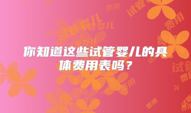 你知道这些试管婴儿的具体费用表吗?
