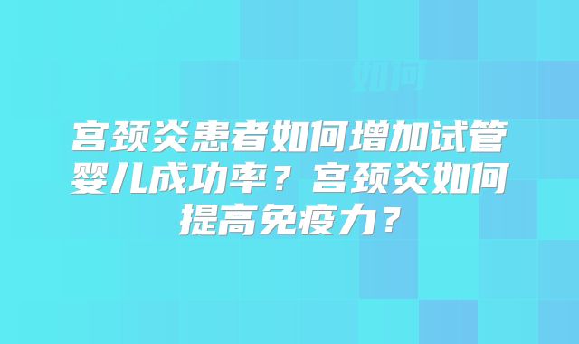 宫颈炎患者如何增加试管婴儿成功率？宫颈炎如何提高免疫力？