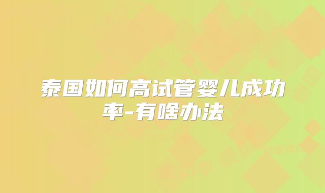 泰国如何高试管婴儿成功率-有啥办法