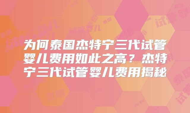 为何泰国杰特宁三代试管婴儿费用如此之高？杰特宁三代试管婴儿费用揭秘