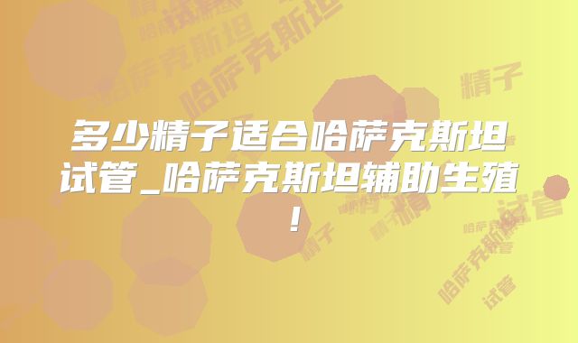 多少精子适合哈萨克斯坦试管_哈萨克斯坦辅助生殖!