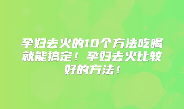 孕妇去火的10个方法吃喝就能搞定！孕妇去火比较好的方法！