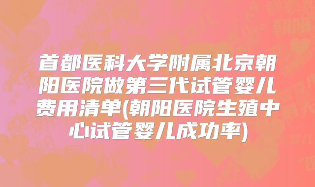首都医科大学附属北京朝阳医院做第三代试管婴儿费用清单(朝阳医院生殖中心试管婴儿成功率)