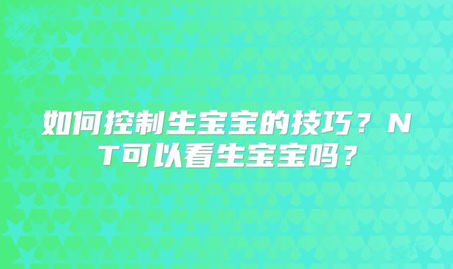 如何控制生宝宝的技巧？NT可以看生宝宝吗？