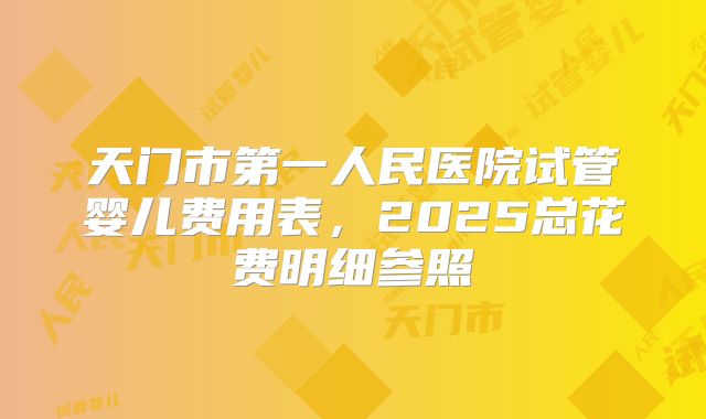 天门市第一人民医院试管婴儿费用表，2025总花费明细参照