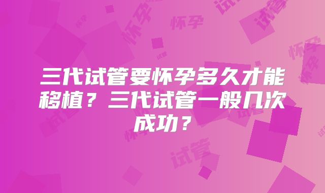 三代试管要怀孕多久才能移植？三代试管一般几次成功？