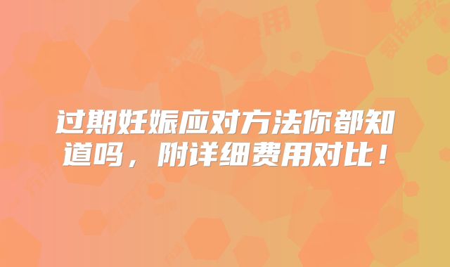 过期妊娠应对方法你都知道吗,附详细费用对比!