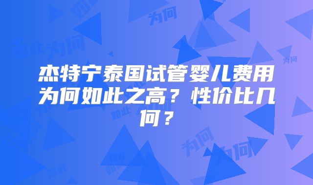 杰特宁泰国试管婴儿费用为何如此之高？性价比几何？