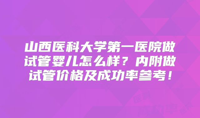 山西医科大学第一医院做试管婴儿怎么样？内附做试管价格及成功率参考！