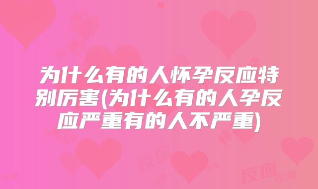 为什么有的人怀孕反应特别厉害(为什么有的人孕反应严重有的人不严重)