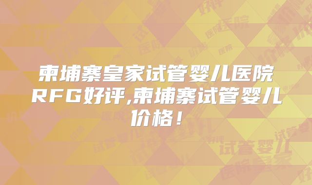 柬埔寨皇家试管婴儿医院RFG好评,柬埔寨试管婴儿价格！