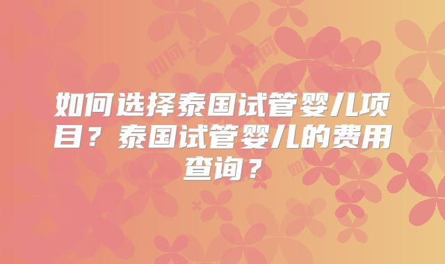 如何选择泰国试管婴儿项目?泰国试管婴儿的费用查询?
