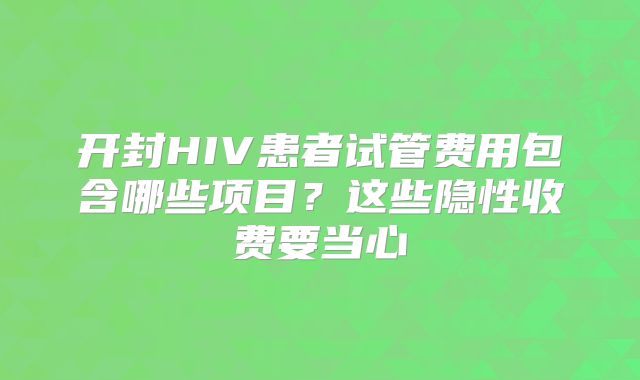 开封HIV患者试管费用包含哪些项目？这些隐性收费要当心