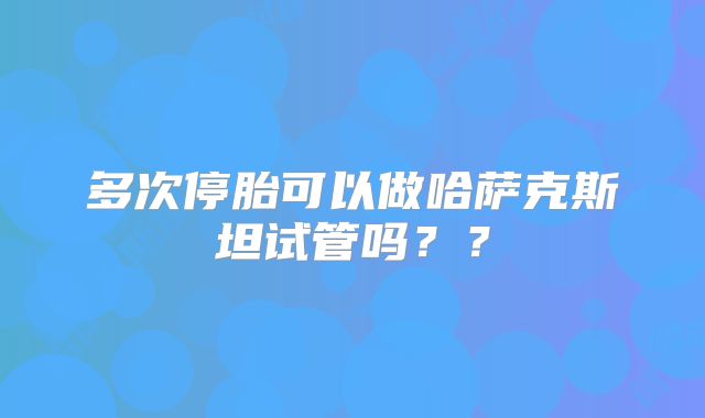 多次停胎可以做哈萨克斯坦试管吗??