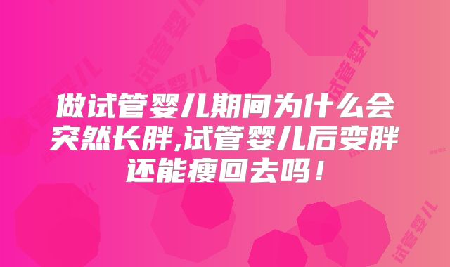 做试管婴儿期间为什么会突然长胖,试管婴儿后变胖还能瘦回去吗!