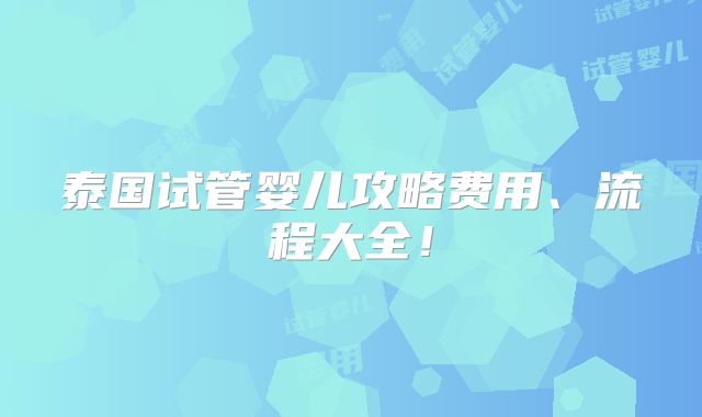 泰国试管婴儿攻略费用、流程大全！