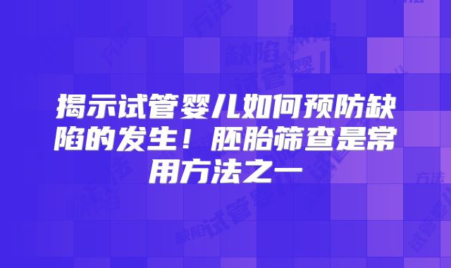 揭示试管婴儿如何预防缺陷的发生！胚胎筛查是常用方法之一