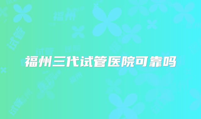 福州三代试管医院可靠吗