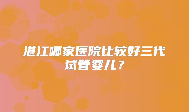 湛江哪家医院比较好三代试管婴儿?