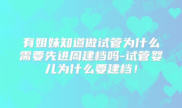 有姐妹知道做试管为什么需要先进周建档吗-试管婴儿为什么要建档！