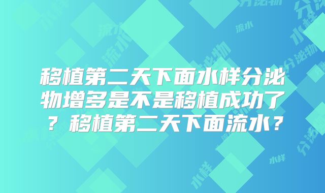 移植第二天下面水样分泌物增多是不是移植成功了？移植第二天下面流水？
