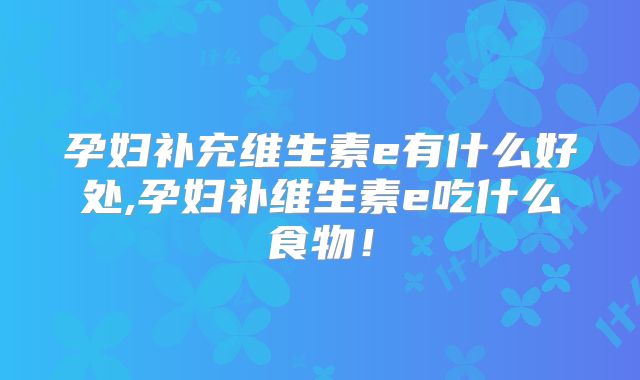 孕妇补充维生素e有什么好处,孕妇补维生素e吃什么食物！