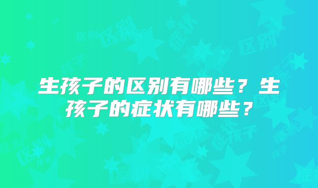 生孩子的区别有哪些？生孩子的症状有哪些？