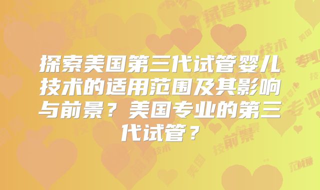 探索美国第三代试管婴儿技术的适用范围及其影响与前景?美国专业的第三代试管?