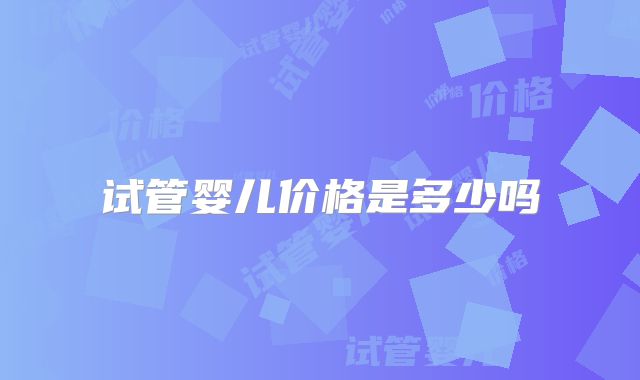 试管婴儿价格是多少吗