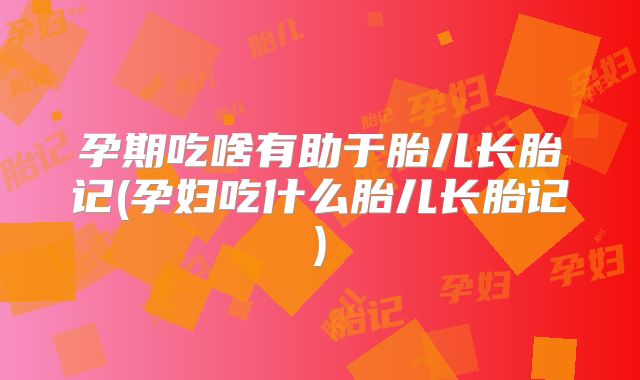 孕期吃啥有助于胎儿长胎记(孕妇吃什么胎儿长胎记)