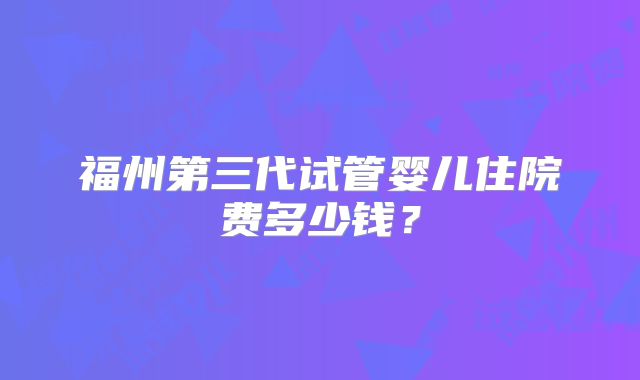 福州第三代试管婴儿住院费多少钱？