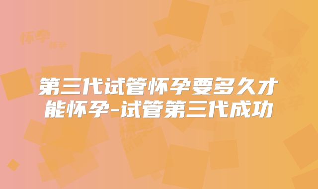 第三代试管怀孕要多久才能怀孕-试管第三代成功