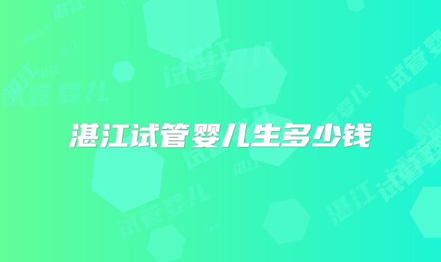 湛江试管婴儿生多少钱