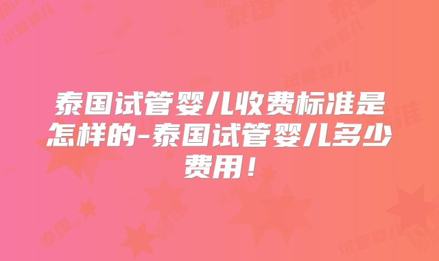 泰国试管婴儿收费标准是怎样的-泰国试管婴儿多少费用!