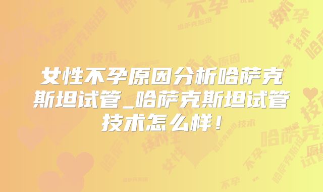 女性不孕原因分析哈萨克斯坦试管_哈萨克斯坦试管技术怎么样！