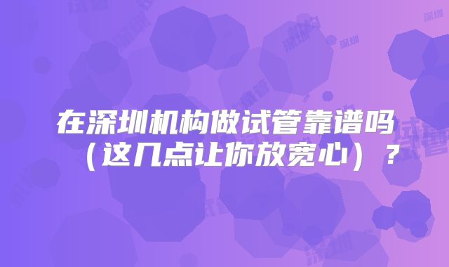 在深圳机构做试管靠谱吗(这几点让你放宽心)?