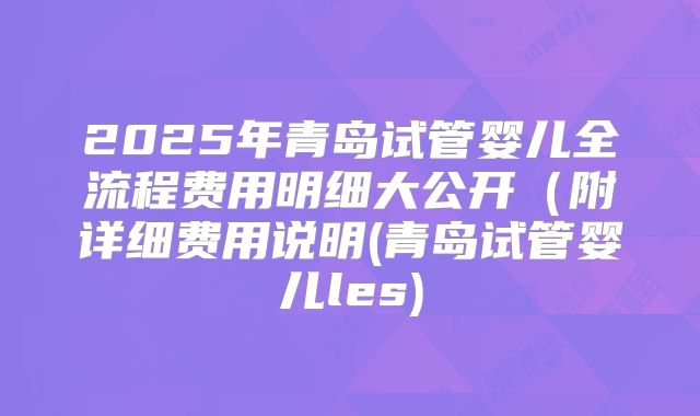 2025年青岛试管婴儿全流程费用明细大公开(附详细费用说明(青岛试管婴儿les)