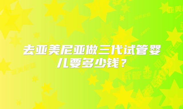 去亚美尼亚做三代试管婴儿要多少钱?