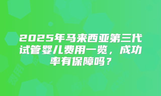2025年马来西亚第三代试管婴儿费用一览，成功率有保障吗？