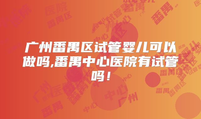 广州番禺区试管婴儿可以做吗,番禺中心医院有试管吗！