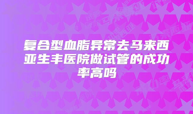 复合型血脂异常去马来西亚生丰医院做试管的成功率高吗
