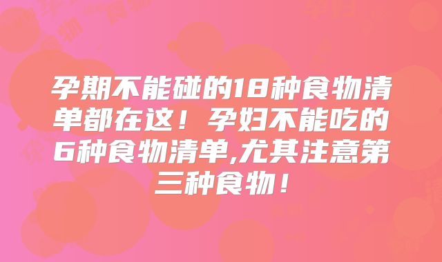 孕期不能碰的18种食物清单都在这!孕妇不能吃的6种食物清单,尤其注意第三种食物!