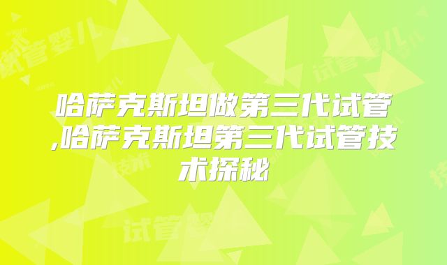 哈萨克斯坦做第三代试管,哈萨克斯坦第三代试管技术探秘