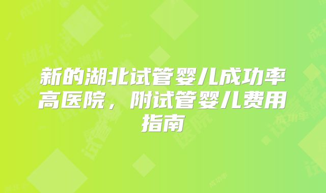 新的湖北试管婴儿成功率高医院，附试管婴儿费用指南