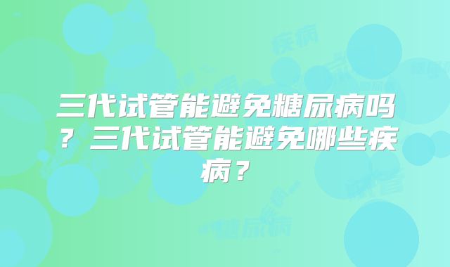 三代试管能避免糖尿病吗？三代试管能避免哪些疾病？