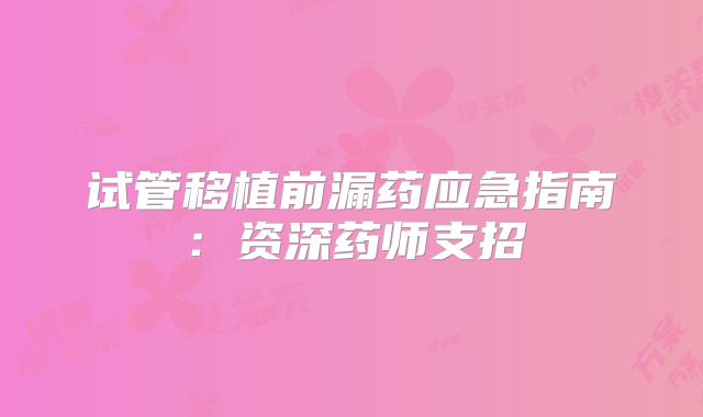 试管移植前漏药应急指南：资深药师支招