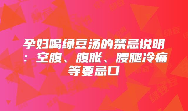 孕妇喝绿豆汤的禁忌说明：空腹、腹胀、腰腿冷痛等要忌口