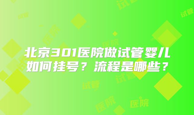 北京301医院做试管婴儿如何挂号?流程是哪些?